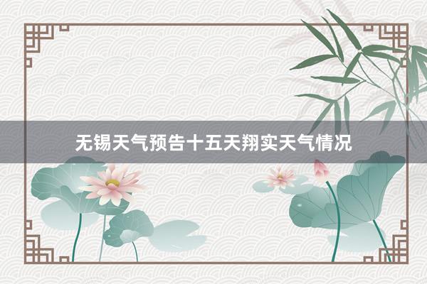无锡天气预告十五天翔实天气情况