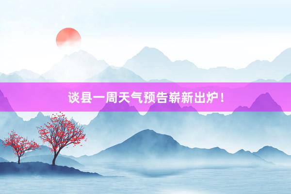 谈县一周天气预告崭新出炉！