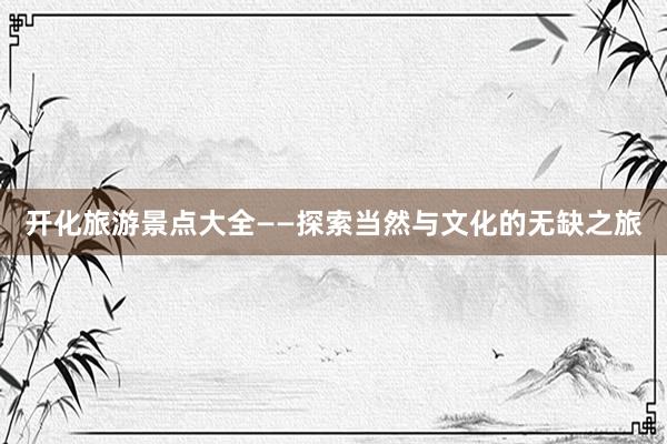 开化旅游景点大全——探索当然与文化的无缺之旅