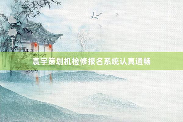 寰宇策划机检修报名系统认真通畅