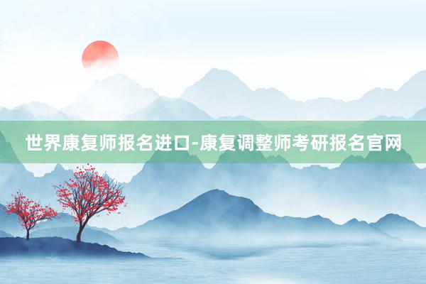 世界康复师报名进口-康复调整师考研报名官网